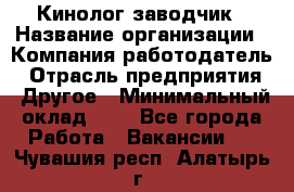 Кинолог-заводчик › Название организации ­ Компания-работодатель › Отрасль предприятия ­ Другое › Минимальный оклад ­ 1 - Все города Работа » Вакансии   . Чувашия респ.,Алатырь г.